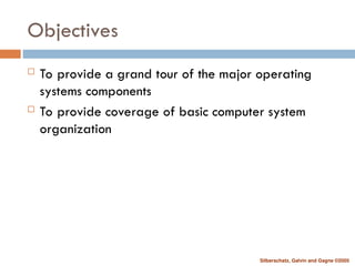 Silberschatz, Galvin and Gagne ©2005
Objectives
 To provide a grand tour of the major operating
systems components
 To provide coverage of basic computer system
organization
 