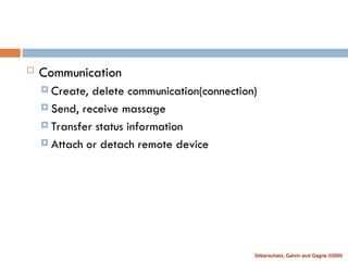 Silberschatz, Galvin and Gagne ©2005
 Communication
 Create, delete communication(connection)
 Send, receive massage
 Transfer status information
 Attach or detach remote device
 