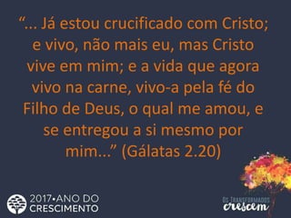 “... Já estou crucificado com Cristo;
e vivo, não mais eu, mas Cristo
vive em mim; e a vida que agora
vivo na carne, vivo-a pela fé do
Filho de Deus, o qual me amou, e
se entregou a si mesmo por
mim...” (Gálatas 2.20)
 