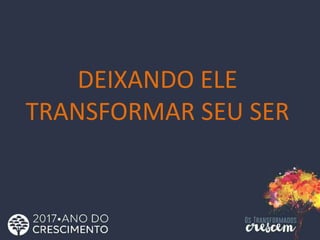 DEIXANDO ELE
TRANSFORMAR SEU SER
 