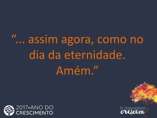 “... assim agora, como no
dia da eternidade.
Amém.”
 