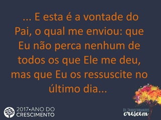 ... E esta é a vontade do
Pai, o qual me enviou: que
Eu não perca nenhum de
todos os que Ele me deu,
mas que Eu os ressuscite no
último dia...
 