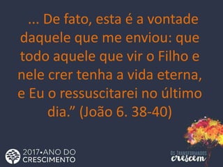 ... De fato, esta é a vontade
daquele que me enviou: que
todo aquele que vir o Filho e
nele crer tenha a vida eterna,
e Eu o ressuscitarei no último
dia.” (João 6. 38-40)
 