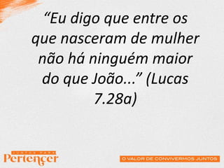 “Eu digo que entre os
que nasceram de mulher
não há ninguém maior
do que João...” (Lucas
7.28a)
 