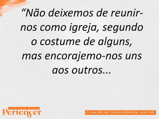 “Não deixemos de reunir-
nos como igreja, segundo
o costume de alguns,
mas encorajemo-nos uns
aos outros...
 