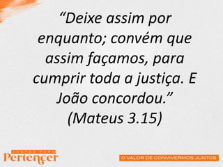 “Deixe assim por
enquanto; convém que
assim façamos, para
cumprir toda a justiça. E
João concordou.”
(Mateus 3.15)
 