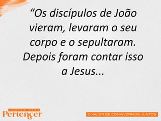 “Os discípulos de João
vieram, levaram o seu
corpo e o sepultaram.
Depois foram contar isso
a Jesus...
 