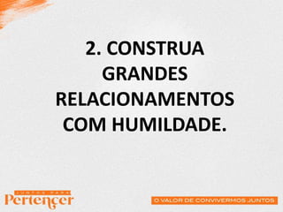 2. CONSTRUA
GRANDES
RELACIONAMENTOS
COM HUMILDADE.
 