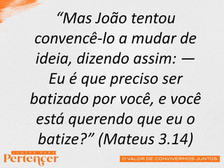 “Mas João tentou
convencê-lo a mudar de
ideia, dizendo assim: —
Eu é que preciso ser
batizado por você, e você
está querendo que eu o
batize?” (Mateus 3.14)
 