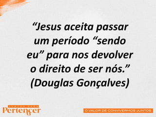“Jesus aceita passar
um período “sendo
eu” para nos devolver
o direito de ser nós.”
(Douglas Gonçalves)
 