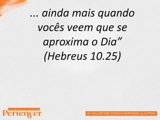 ... ainda mais quando
vocês veem que se
aproxima o Dia”
(Hebreus 10.25)
 