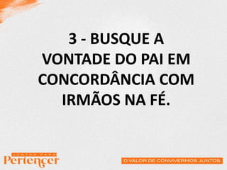 3 - BUSQUE A
VONTADE DO PAI EM
CONCORDÂNCIA COM
IRMÃOS NA FÉ.
 