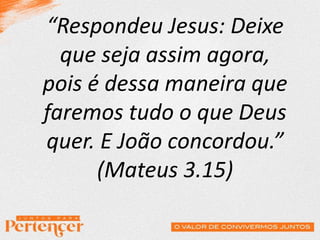 “Respondeu Jesus: Deixe
que seja assim agora,
pois é dessa maneira que
faremos tudo o que Deus
quer. E João concordou.”
(Mateus 3.15)
 