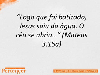 “Logo que foi batizado,
Jesus saiu da água. O
céu se abriu…” (Mateus
3.16a)
 