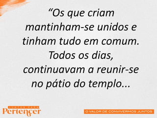 “Os que criam
mantinham-se unidos e
tinham tudo em comum.
Todos os dias,
continuavam a reunir-se
no pátio do templo...
 