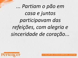 ... Partiam o pão em
casa e juntos
participavam das
refeições, com alegria e
sinceridade de coração...
 