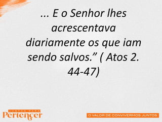 ... E o Senhor lhes
acrescentava
diariamente os que iam
sendo salvos.” ( Atos 2.
44-47)
 