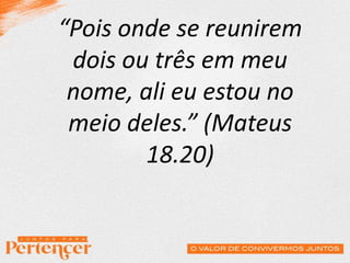 “Pois onde se reunirem
dois ou três em meu
nome, ali eu estou no
meio deles.” (Mateus
18.20)
 