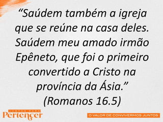 “Saúdem também a igreja
que se reúne na casa deles.
Saúdem meu amado irmão
Epêneto, que foi o primeiro
convertido a Cristo na
província da Ásia.”
(Romanos 16.5)
 