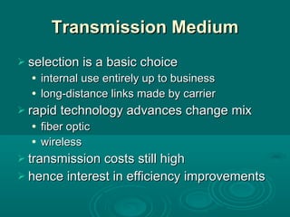 Transmission Medium selection is a basic choice internal use entirely up to business long-distance links made by carrier rapid technology advances change mix fiber optic wireless transmission costs still high hence interest in efficiency improvements 