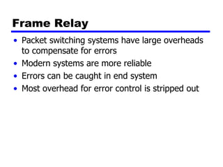 Frame Relay Packet switching systems have large overheads to compensate for errors Modern systems are more reliable Errors can be caught in end system Most overhead for error control is stripped out 