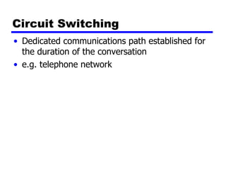 Circuit Switching Dedicated communications path established for the duration of the conversation e.g. telephone network 