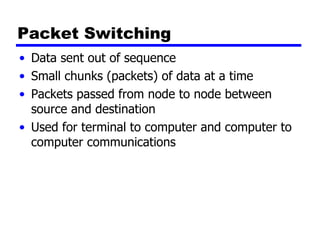 Packet Switching Data sent out of sequence Small chunks (packets) of data at a time Packets passed from node to node between source and destination Used for terminal to computer and computer to computer communications 