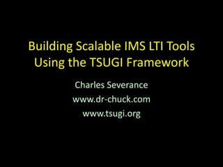 Building Scalable IMS LTI Tools
Using the TSUGI Framework
Charles Severance
www.dr-chuck.com
www.tsugi.org
 