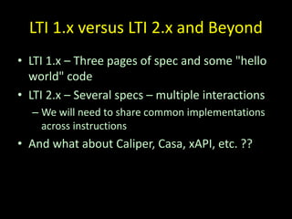 LTI 1.x versus LTI 2.x and Beyond
• LTI 1.x – Three pages of spec and some "hello
world" code
• LTI 2.x – Several specs – ...