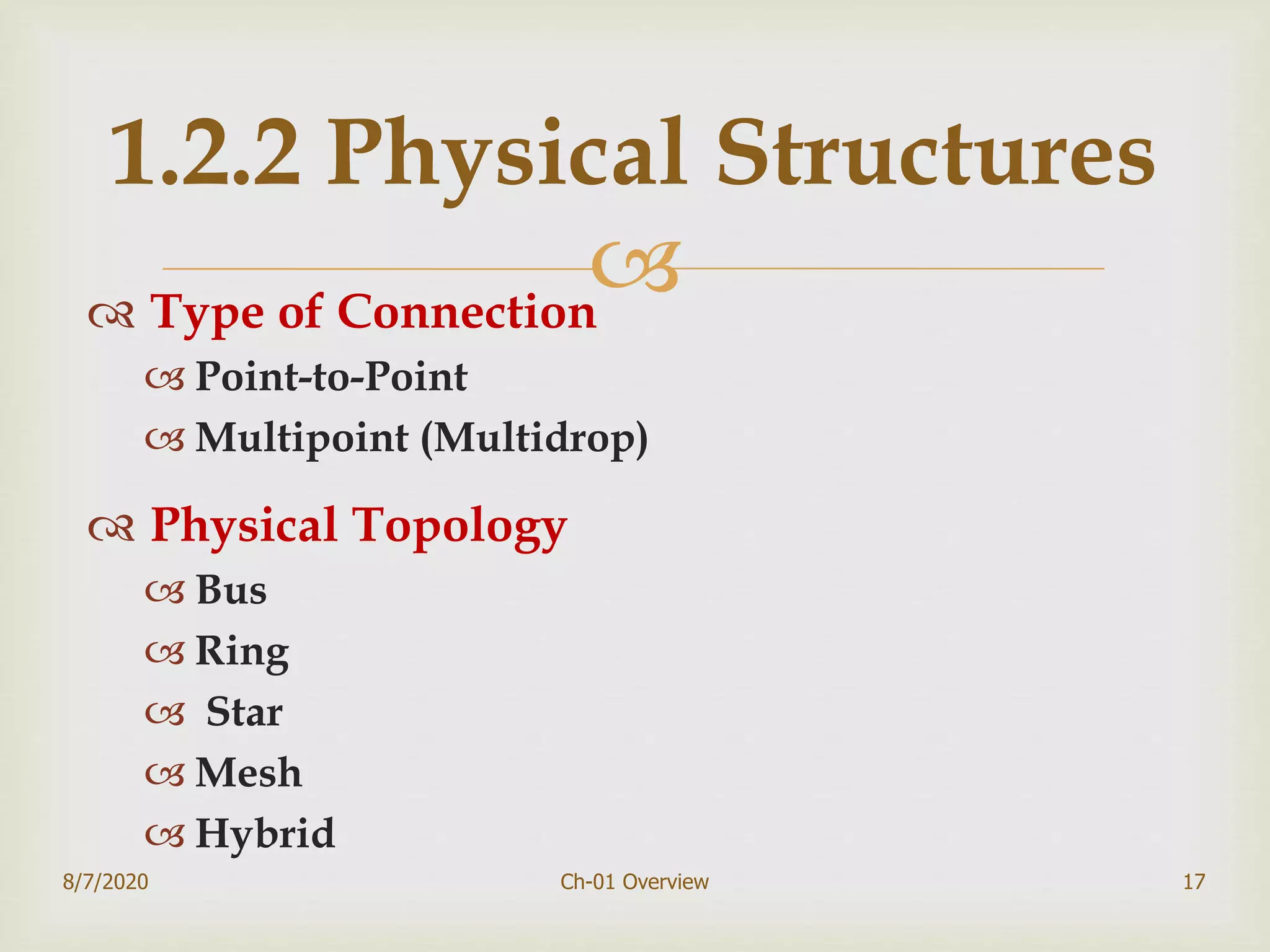  Type of Connection
 Point-to-Point
 Multipoint (Multidrop)
 Physical Topology
 Bus
 Ring
 Star
 Mesh
 Hybrid
8/7/2020 Ch-01 Overview 17
1.2.2 Physical Structures
 