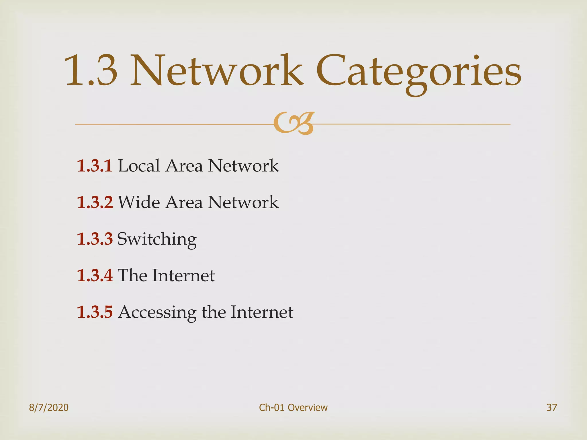 
1.3.1 Local Area Network
1.3.2 Wide Area Network
1.3.3 Switching
1.3.4 The Internet
1.3.5 Accessing the Internet
37
1.3 Network Categories
8/7/2020 Ch-01 Overview
 