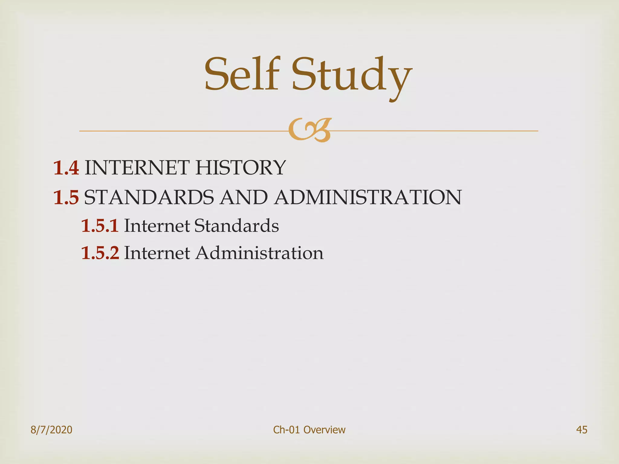 
1.4 INTERNET HISTORY
1.5 STANDARDS AND ADMINISTRATION
1.5.1 Internet Standards
1.5.2 Internet Administration
8/7/2020 Ch-01 Overview 45
Self Study
 