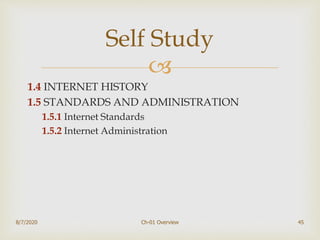
1.4 INTERNET HISTORY
1.5 STANDARDS AND ADMINISTRATION
1.5.1 Internet Standards
1.5.2 Internet Administration
8/7/2020 Ch-01 Overview 45
Self Study
 