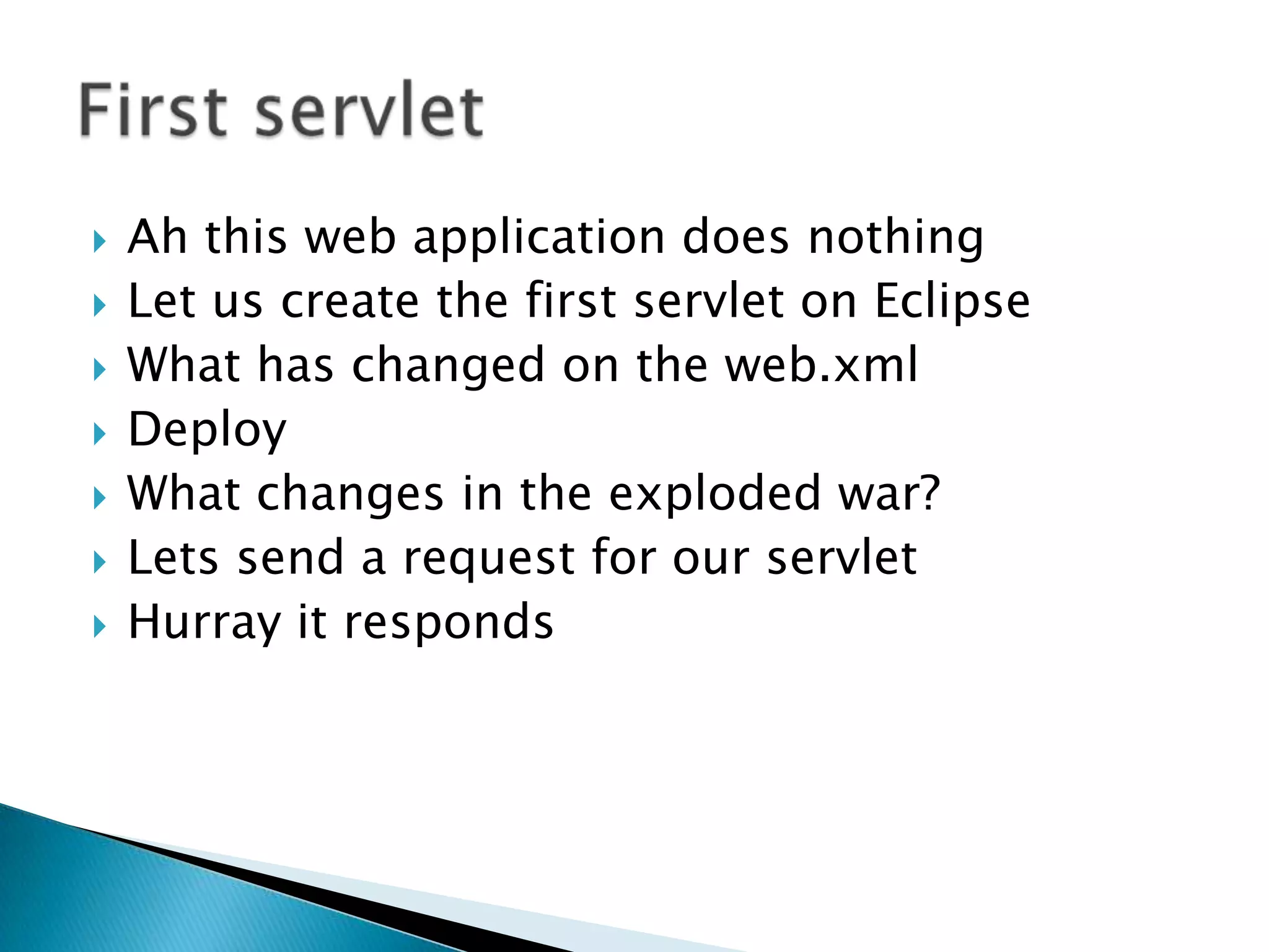 Ah this web application does nothingLet us create the first servlet on EclipseWhat has changed on the web.xmlDeployWhat changes in the exploded war?Lets send a request for our servletHurray it respondsFirst servlet