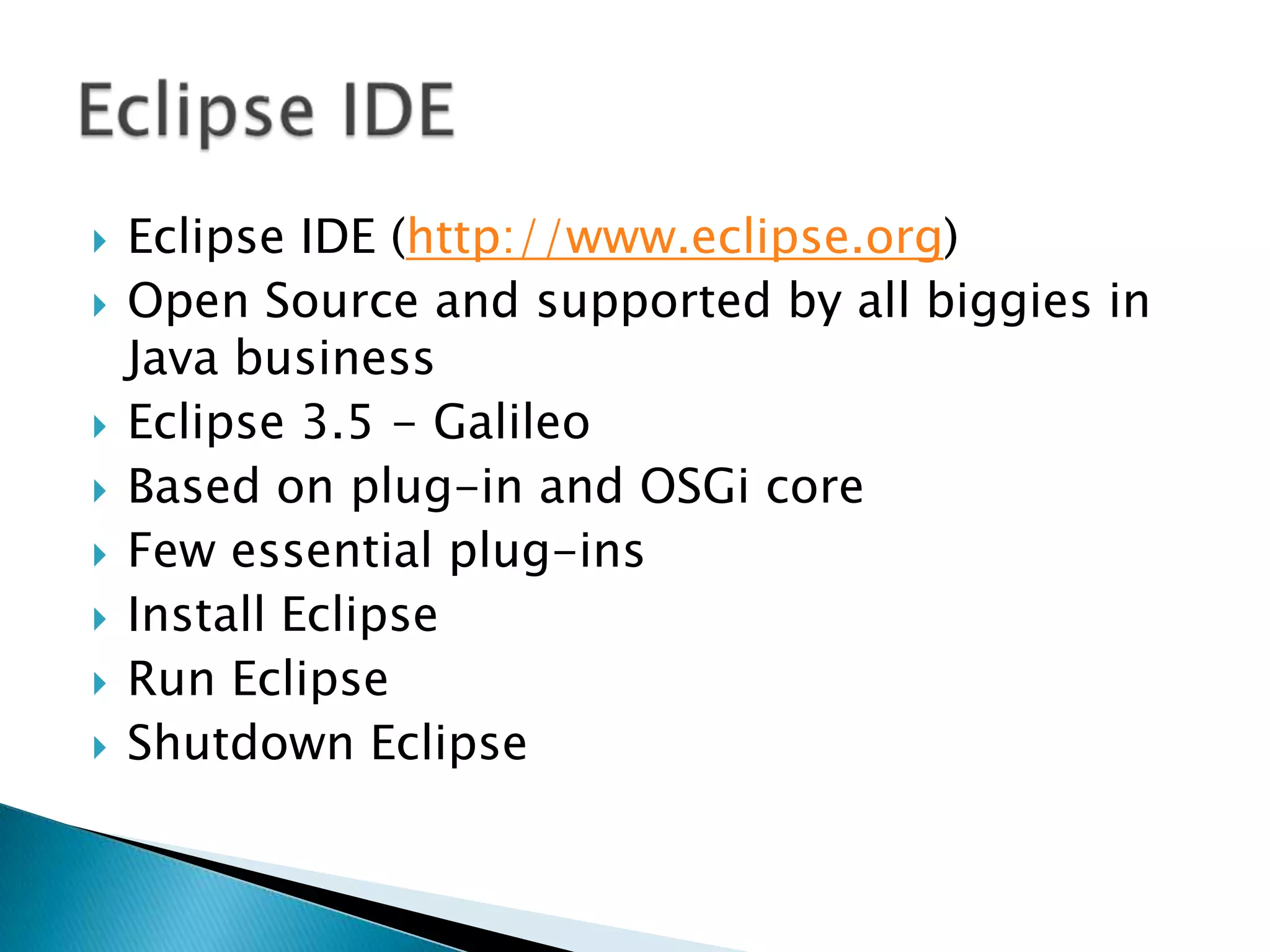 Eclipse IDE (http://www.eclipse.org)Open Source and supported by all biggies in Java businessEclipse 3.5 - GalileoBased on plug-in and OSGi coreFew essential plug-ins Install EclipseRun EclipseShutdown EclipseEclipse IDE