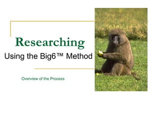 Researching 
Using the Big6™ Method 
Overview of the Process 
 