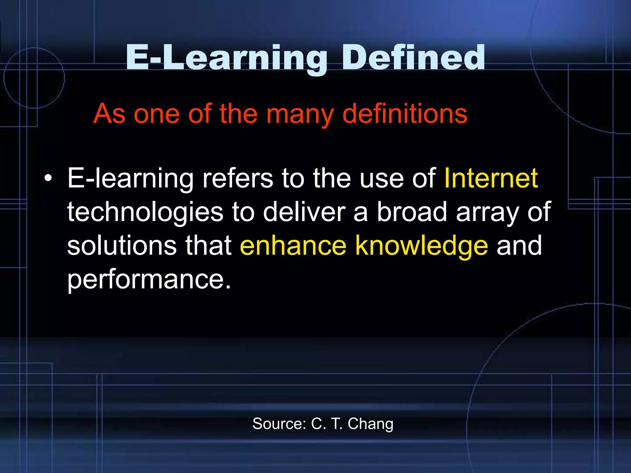 E-Learning Defined
• E-learning refers to the use of Internet
technologies to deliver a broad array of
solutions that enhance knowledge and
performance.
Source: C. T. Chang
As one of the many definitions
 