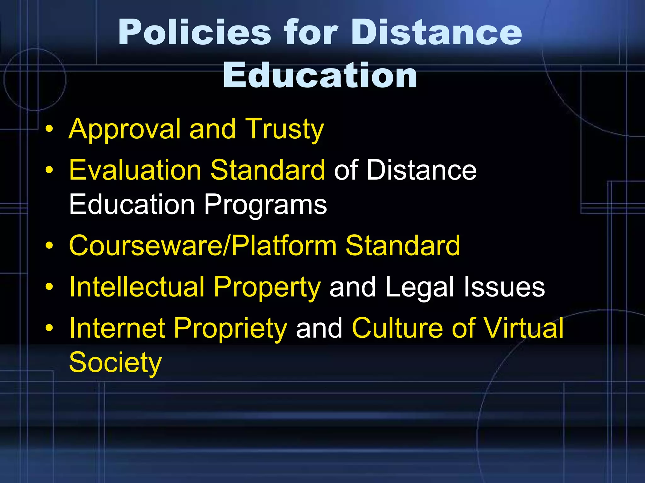 Policies for Distance
Education
• Approval and Trusty
• Evaluation Standard of Distance
Education Programs
• Courseware/Platform Standard
• Intellectual Property and Legal Issues
• Internet Propriety and Culture of Virtual
Society
 