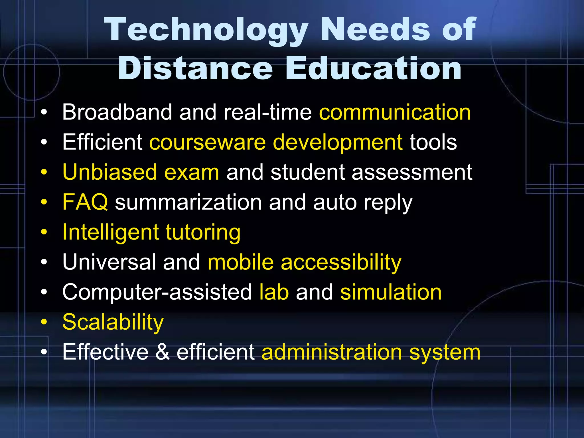 Technology Needs of
Distance Education
• Broadband and real-time communication
• Efficient courseware development tools
• Unbiased exam and student assessment
• FAQ summarization and auto reply
• Intelligent tutoring
• Universal and mobile accessibility
• Computer-assisted lab and simulation
• Scalability
• Effective & efficient administration system
 
