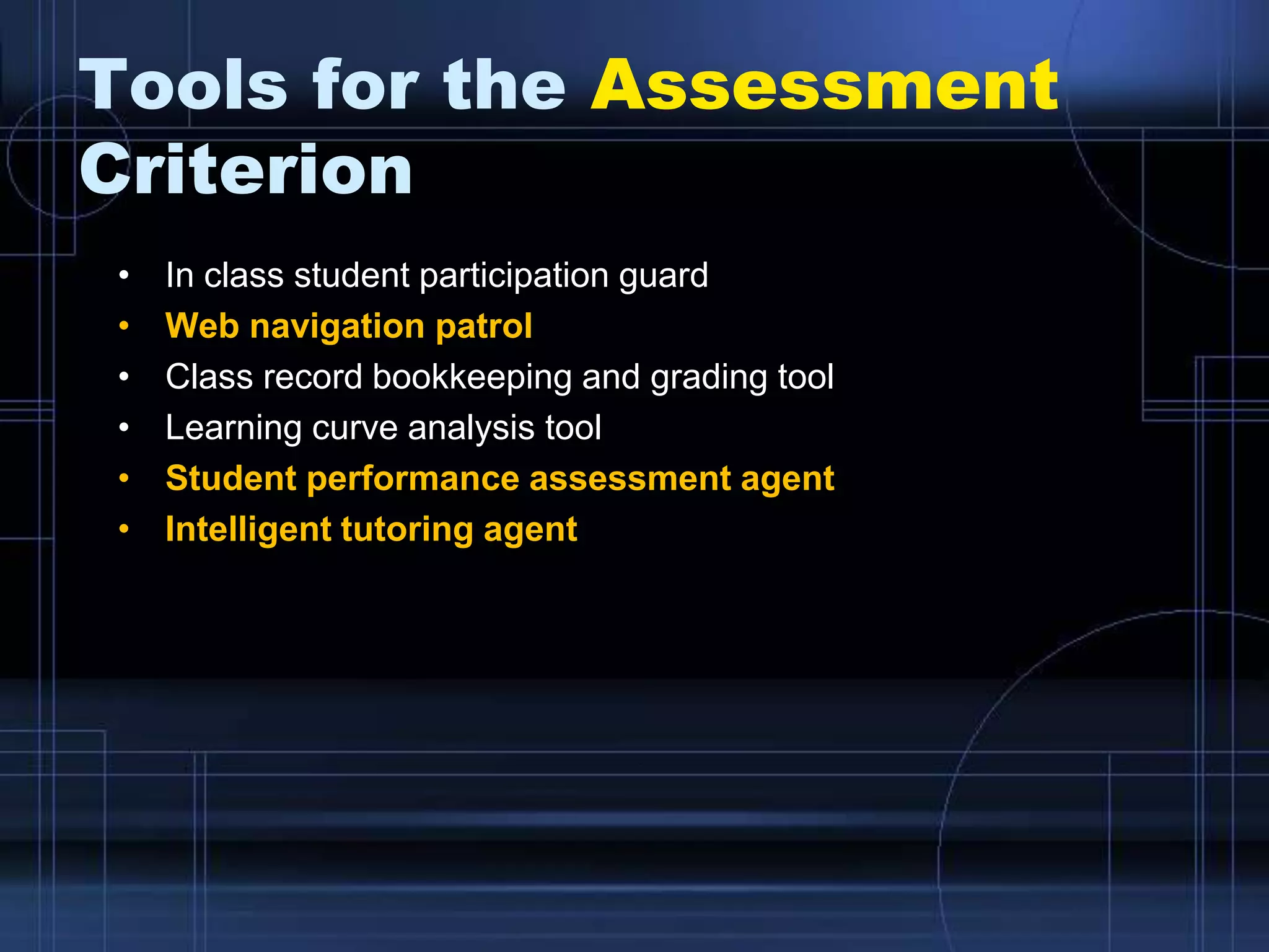 Tools for the Assessment
Criterion
• In class student participation guard
• Web navigation patrol
• Class record bookkeeping and grading tool
• Learning curve analysis tool
• Student performance assessment agent
• Intelligent tutoring agent
 