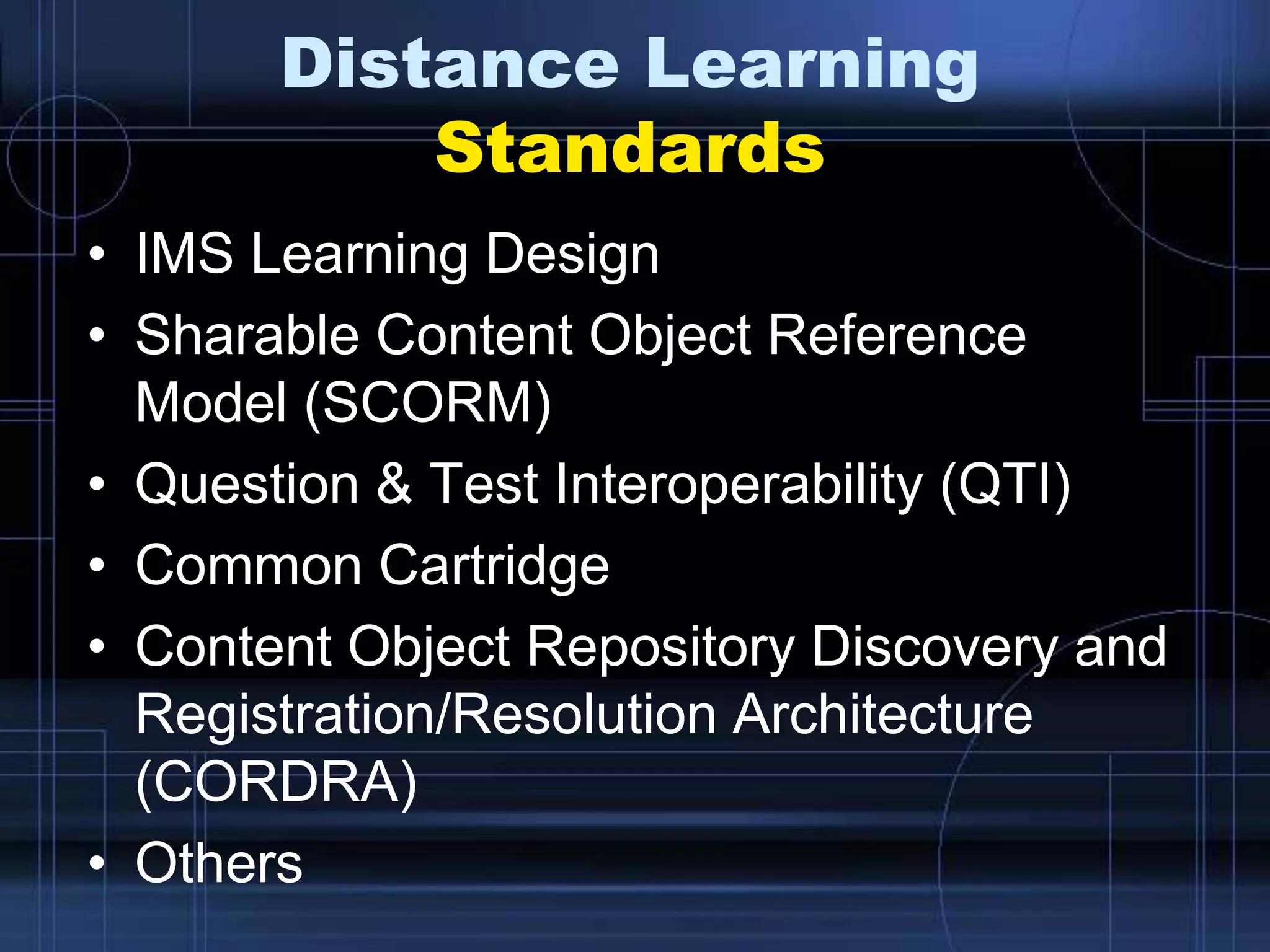Distance Learning
Standards
• IMS Learning Design
• Sharable Content Object Reference
Model (SCORM)
• Question & Test Interoperability (QTI)
• Common Cartridge
• Content Object Repository Discovery and
Registration/Resolution Architecture
(CORDRA)
• Others
 