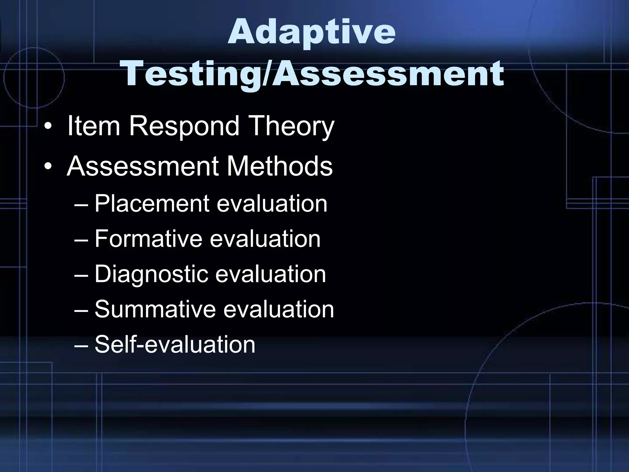 Adaptive
Testing/Assessment
• Item Respond Theory
• Assessment Methods
– Placement evaluation
– Formative evaluation
– Diagnostic evaluation
– Summative evaluation
– Self-evaluation
 