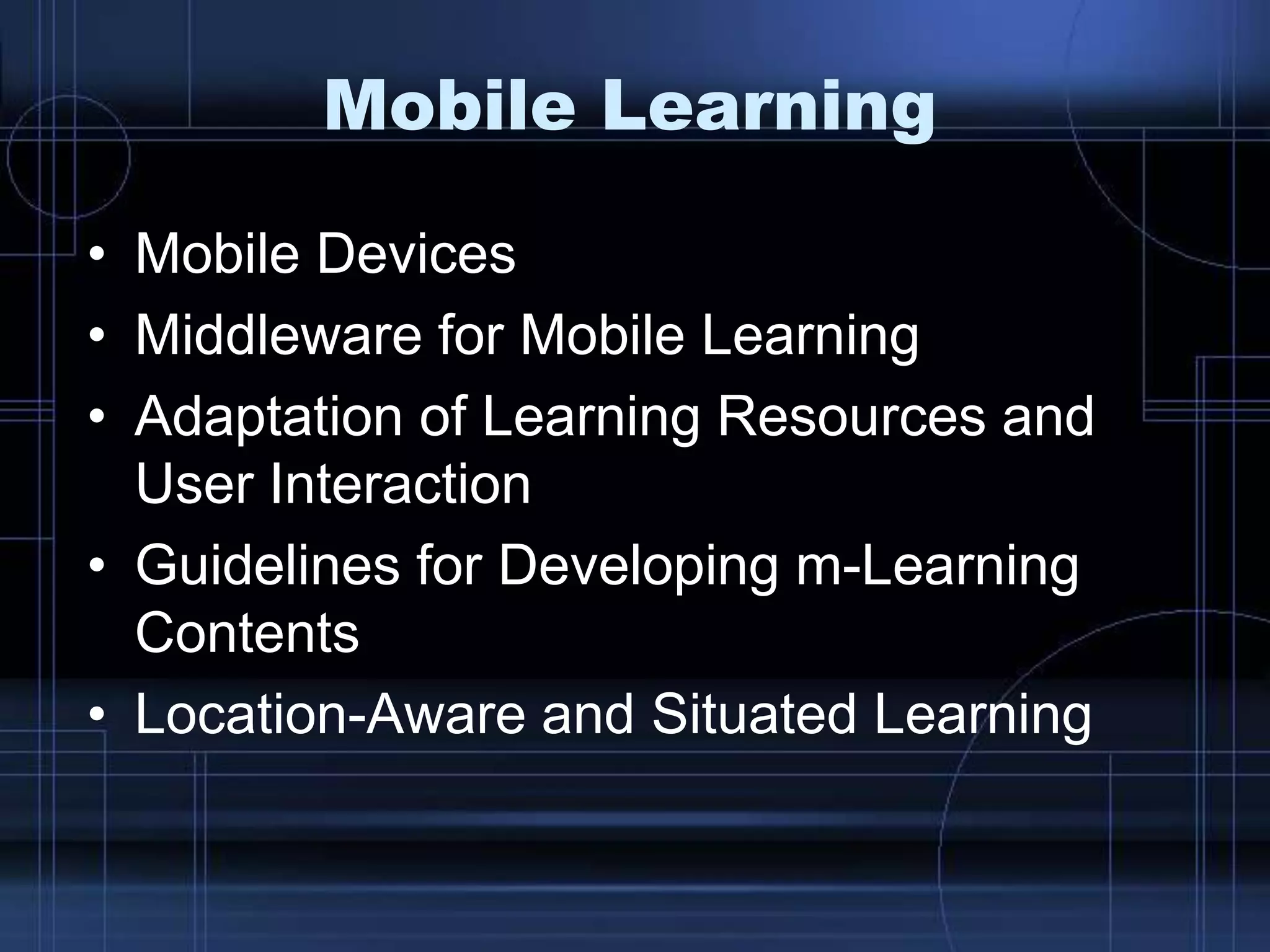 Mobile Learning
• Mobile Devices
• Middleware for Mobile Learning
• Adaptation of Learning Resources and
User Interaction
• Guidelines for Developing m-Learning
Contents
• Location-Aware and Situated Learning
 
