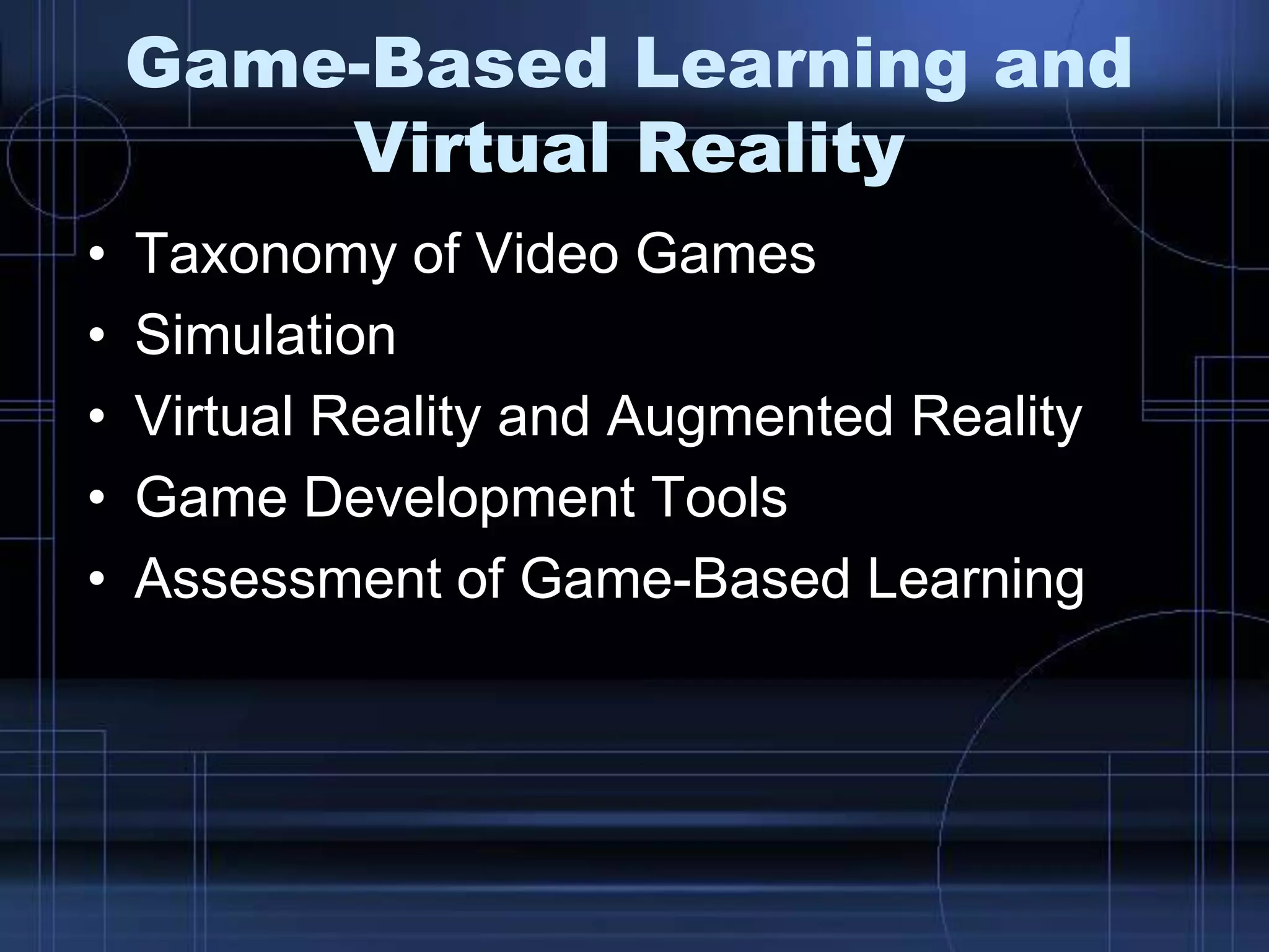Game-Based Learning and
Virtual Reality
• Taxonomy of Video Games
• Simulation
• Virtual Reality and Augmented Reality
• Game Development Tools
• Assessment of Game-Based Learning
 