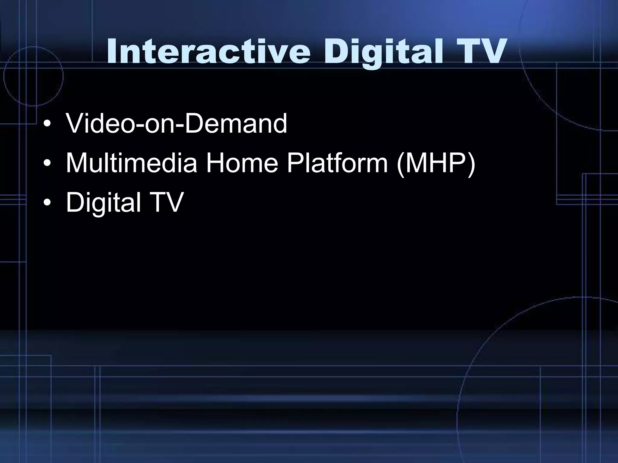 Interactive Digital TV
• Video-on-Demand
• Multimedia Home Platform (MHP)
• Digital TV
 