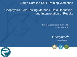 South Carolina DOT Training Workshop
Geophysics Field Testing Methods, Data Reduction,
and Interpretation of Results
Robert C. Bachus and Glenn J. Rix
June 5 – 26, 2020
 