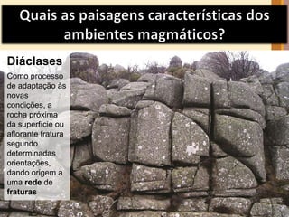Diáclases 
Como processo 
de adaptação às 
novas 
condições, a 
rocha próxima 
da superfície ou 
aflorante fratura 
segundo 
determinadas 
orientações, 
dando origem a 
uma rede de 
fraturas 
 