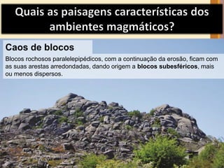 Caos de blocos 
Blocos rochosos paralelepipédicos, com a continuação da erosão, ficam com 
as suas arestas arredondadas, dando origem a blocos subesféricos, mais 
ou menos dispersos. 
 