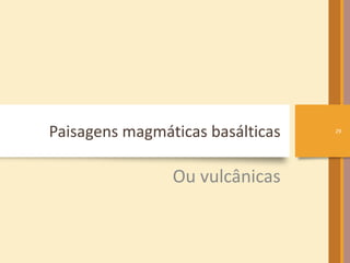 Paisagens magmáticas basálticas 
Ou vulcânicas 
29 
 