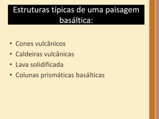 Estruturas típicas de uma paisagem 
basáltica: 
• Cones vulcânicos 
• Caldeiras vulcânicas 
• Lava solidificada 
• Colunas prismáticas basálticas 
 